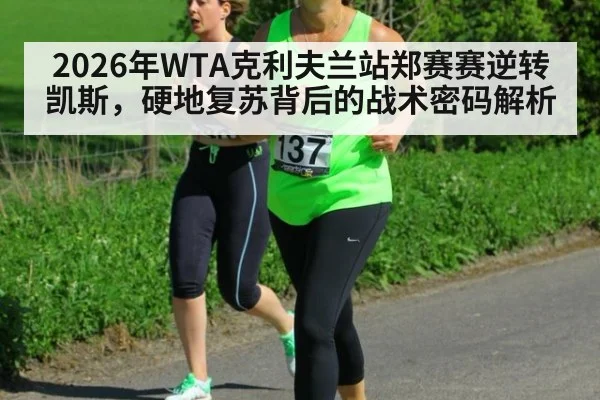 2026年WTA克利夫兰站郑赛赛逆转凯斯，硬地复苏背后的战术密码解析