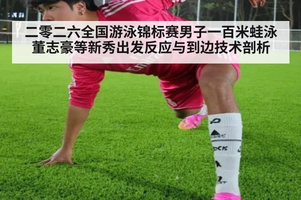 二零二六全国游泳锦标赛男子一百米蛙泳 董志豪等新秀出发反应与到边技术剖析
