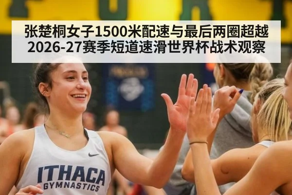 张楚桐女子1500米配速与最后两圈超越 2026-27赛季短道速滑世界杯战术观察